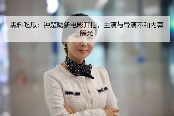 黑料吃瓜：钟楚曦新电影开拍，主演与导演不和内幕曝光